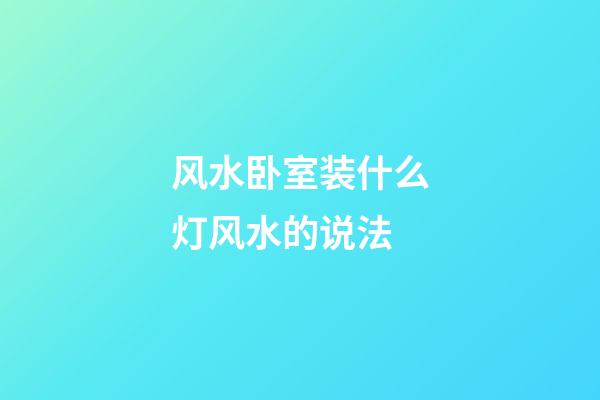 风水卧室装什么灯风水的说法