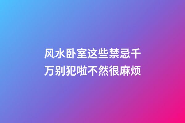 风水卧室这些禁忌千万别犯啦不然很麻烦