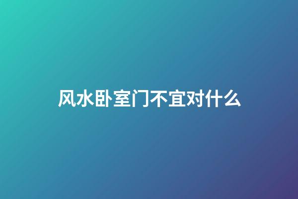 风水卧室门不宜对什么