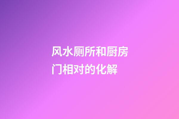 风水厕所和厨房门相对的化解