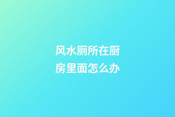 风水厕所在厨房里面怎么办