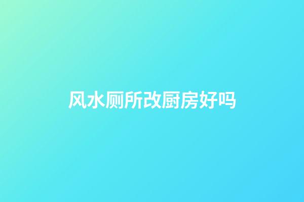 风水厕所改厨房好吗