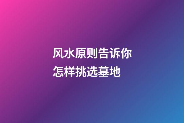 风水原则告诉你怎样挑选墓地