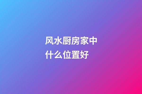 风水厨房家中什么位置好