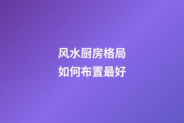 风水厨房格局如何布置最好