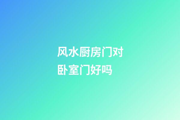 风水厨房门对卧室门好吗