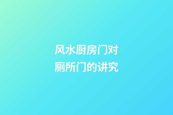 风水厨房门对厕所门的讲究