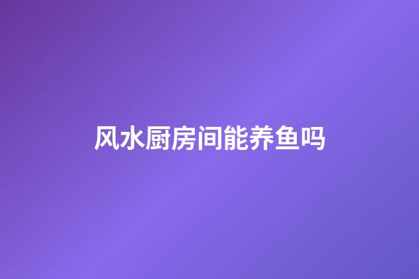 风水厨房间能养鱼吗