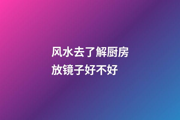 风水去了解厨房放镜子好不好