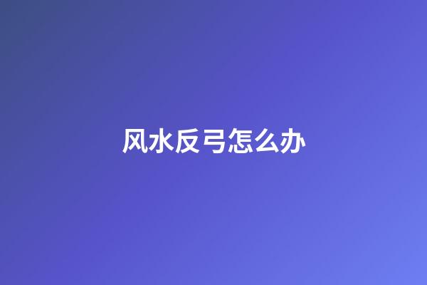 风水反弓怎么办