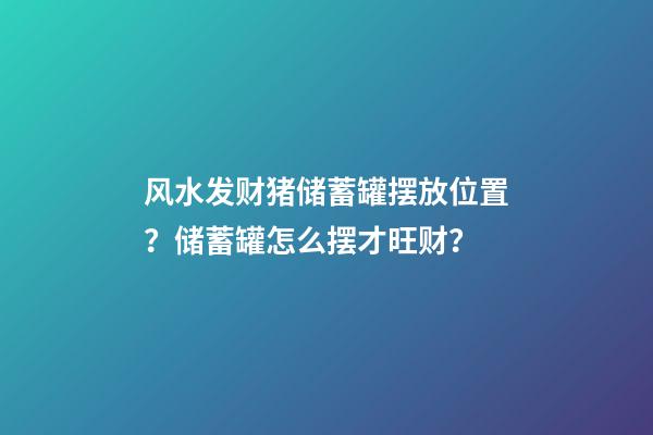 风水发财猪储蓄罐摆放位置？储蓄罐怎么摆才旺财？