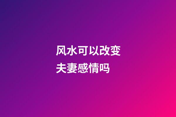 风水可以改变夫妻感情吗