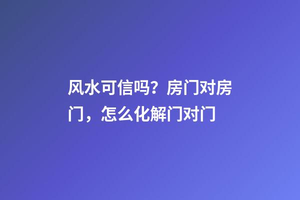 风水可信吗？房门对房门，怎么化解门对门