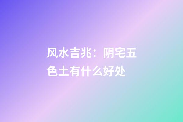 风水吉兆：阴宅五色土有什么好处