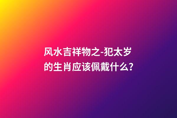 风水吉祥物之-犯太岁的生肖应该佩戴什么？