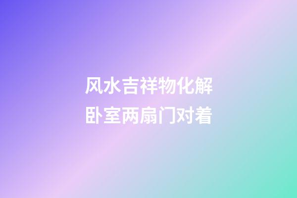 风水吉祥物化解卧室两扇门对着