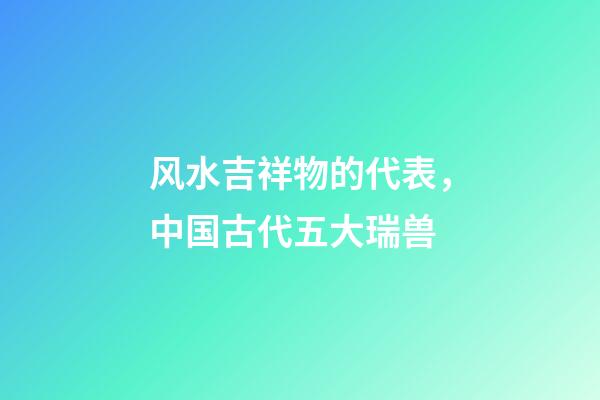 风水吉祥物的代表，中国古代五大瑞兽