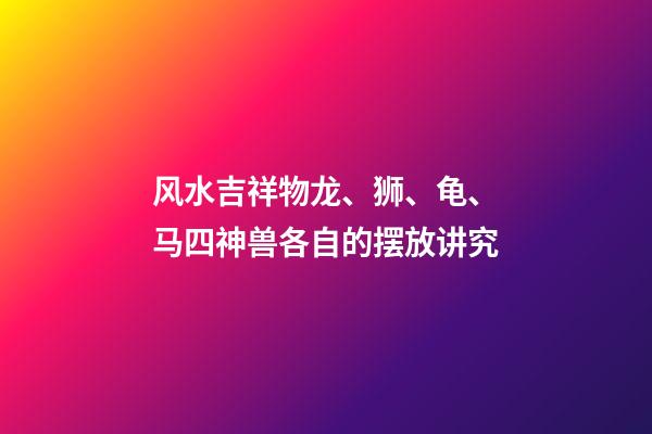 风水吉祥物龙、狮、龟、马四神兽各自的摆放讲究