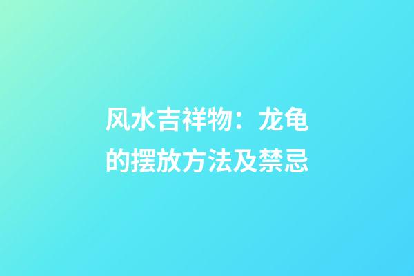 风水吉祥物：龙龟的摆放方法及禁忌