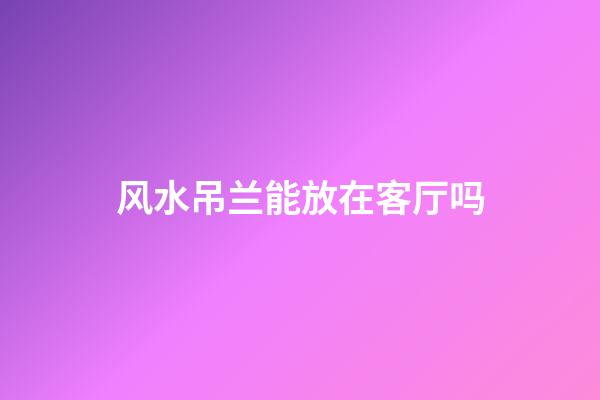 风水吊兰能放在客厅吗