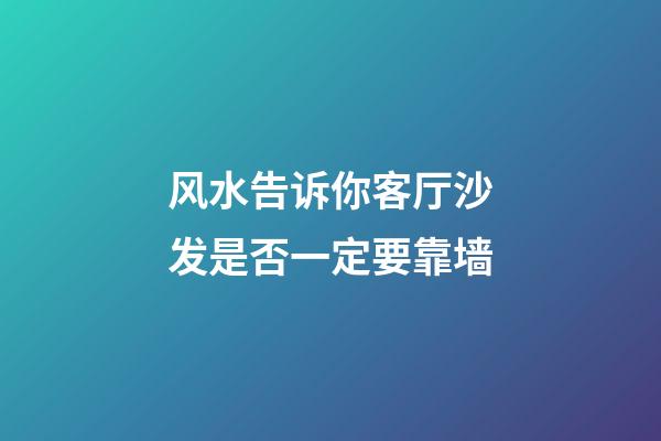 风水告诉你客厅沙发是否一定要靠墙