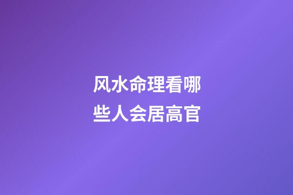风水命理看哪些人会居高官