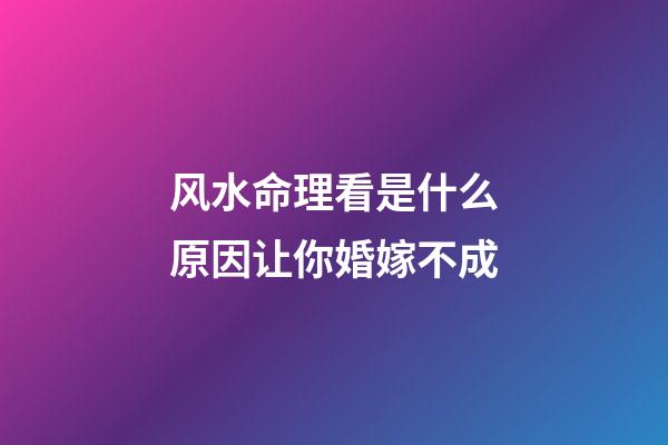 风水命理看是什么原因让你婚嫁不成