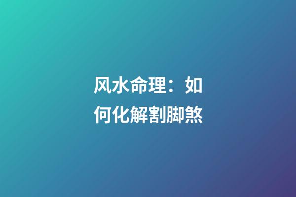 风水命理：如何化解割脚煞