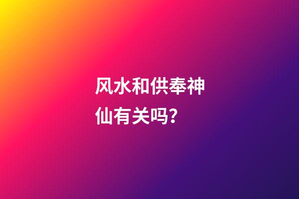 风水和供奉神仙有关吗？