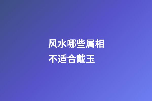 风水哪些属相不适合戴玉