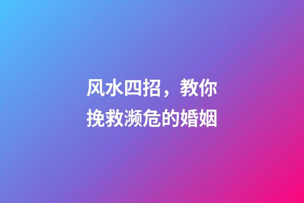 风水四招，教你挽救濒危的婚姻