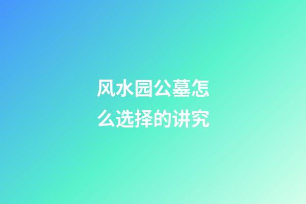 风水园公墓怎么选择的讲究