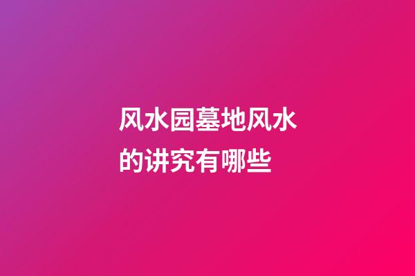 风水园墓地风水的讲究有哪些