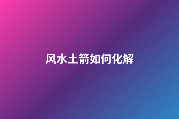 风水土箭如何化解