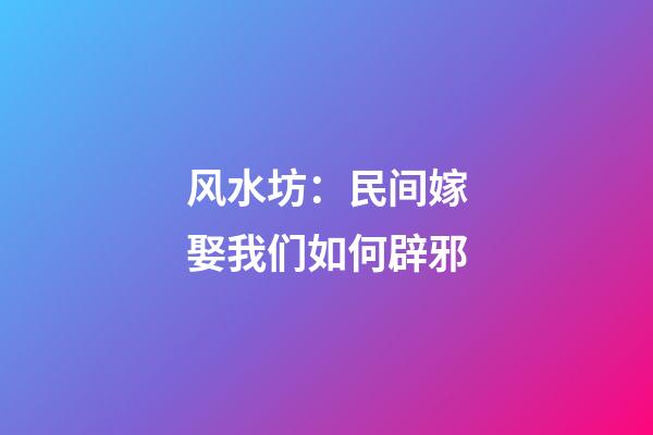 风水坊：民间嫁娶我们如何辟邪