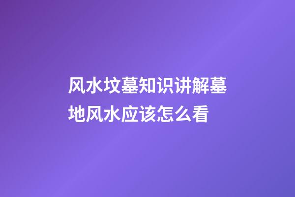 风水坟墓知识讲解墓地风水应该怎么看