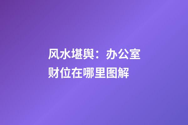 风水堪舆：办公室财位在哪里图解