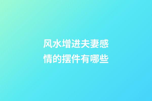 风水增进夫妻感情的摆件有哪些