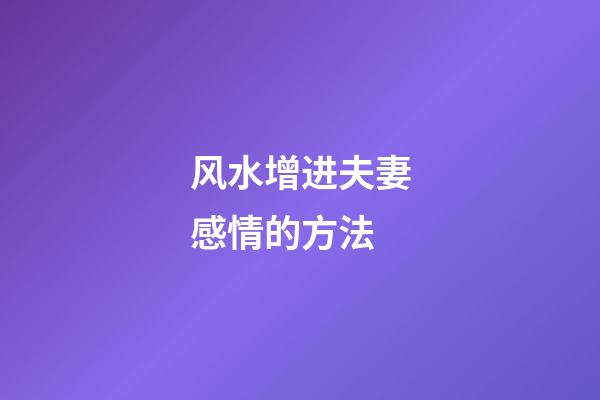 风水增进夫妻感情的方法