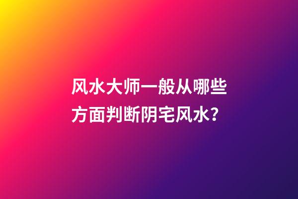 风水大师一般从哪些方面判断阴宅风水？