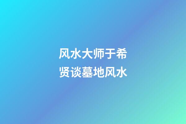风水大师于希贤谈墓地风水