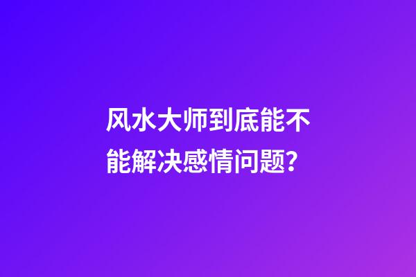 风水大师到底能不能解决感情问题？