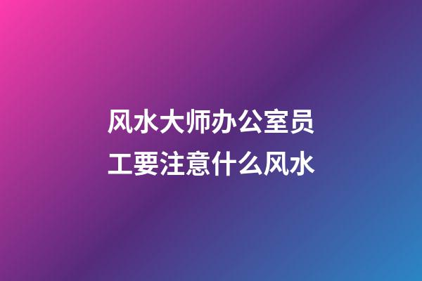 风水大师办公室员工要注意什么风水