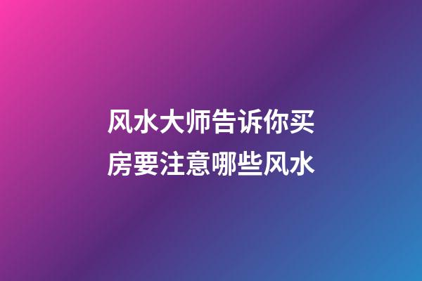 风水大师告诉你买房要注意哪些风水