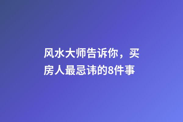 风水大师告诉你，买房人最忌讳的8件事