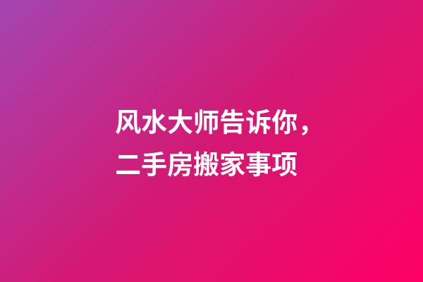 风水大师告诉你，二手房搬家事项
