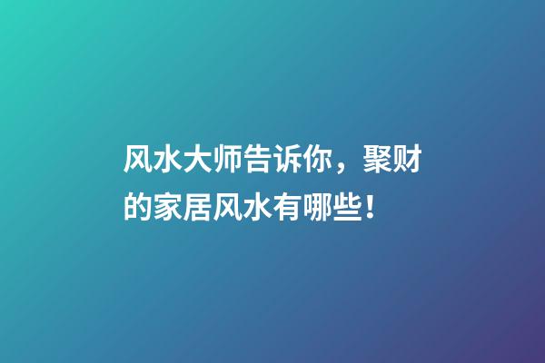 风水大师告诉你，聚财的家居风水有哪些！