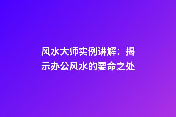 风水大师实例讲解：揭示办公风水的要命之处