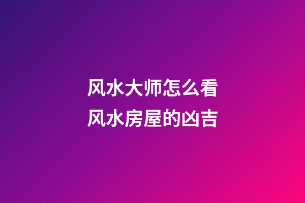 风水大师怎么看风水房屋的凶吉