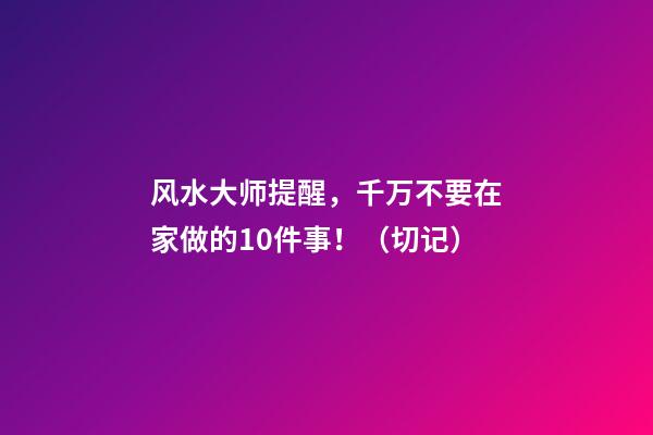 风水大师提醒，千万不要在家做的10件事！（切记）